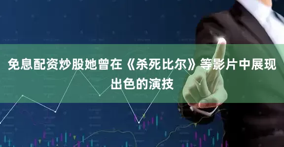 免息配资炒股她曾在《杀死比尔》等影片中展现出色的演技