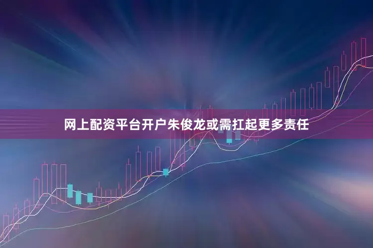网上配资平台开户朱俊龙或需扛起更多责任