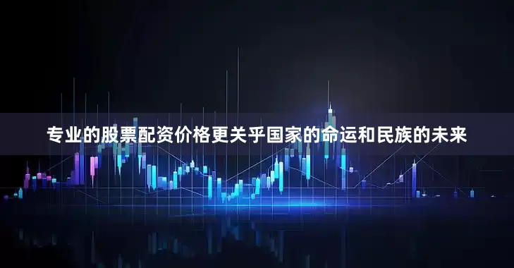 专业的股票配资价格更关乎国家的命运和民族的未来