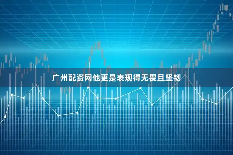 广州配资网他更是表现得无畏且坚韧