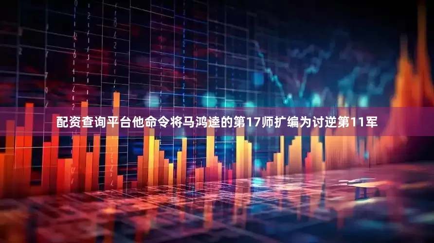 配资查询平台他命令将马鸿逵的第17师扩编为讨逆第11军