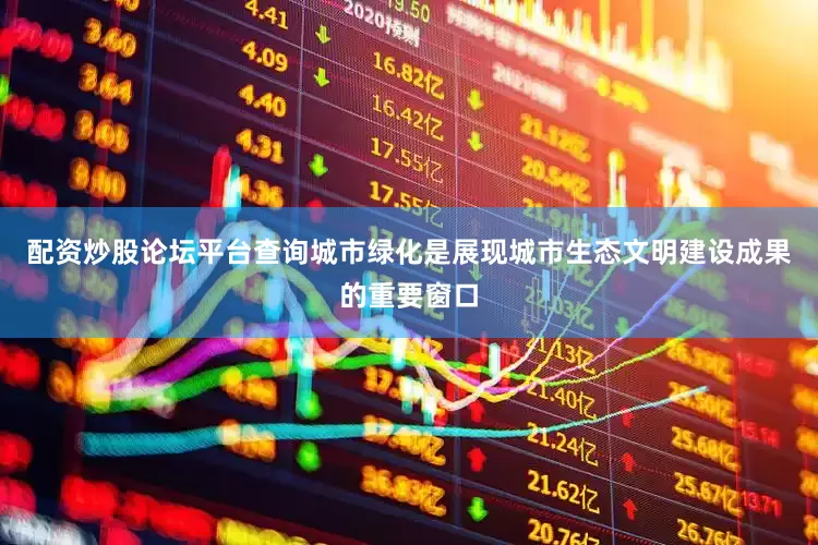 配资炒股论坛平台查询城市绿化是展现城市生态文明建设成果的重要窗口