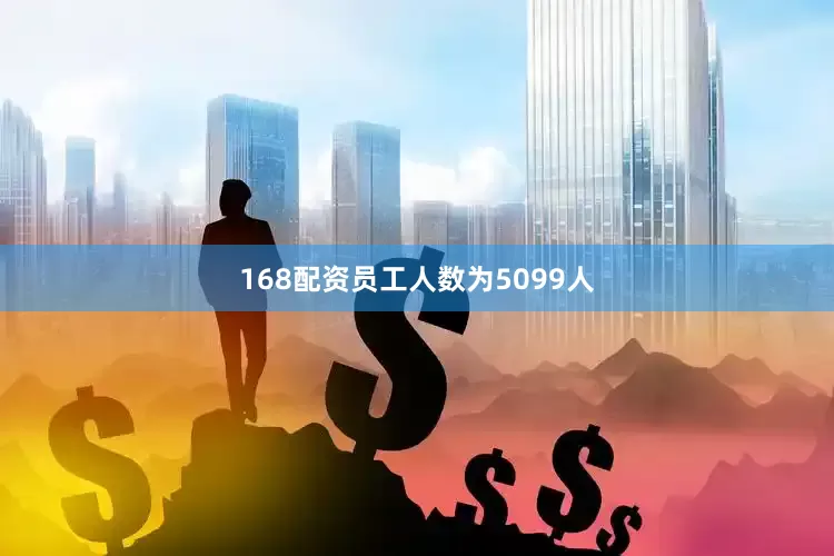 168配资员工人数为5099人