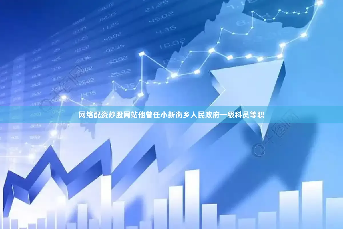 网络配资炒股网站他曾任小新街乡人民政府一级科员等职