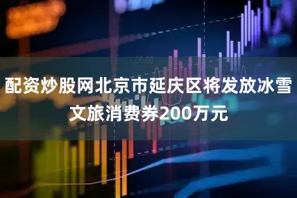 配资炒股网北京市延庆区将发放冰雪文旅消费券200万元