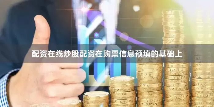 配资在线炒股配资在购票信息预填的基础上