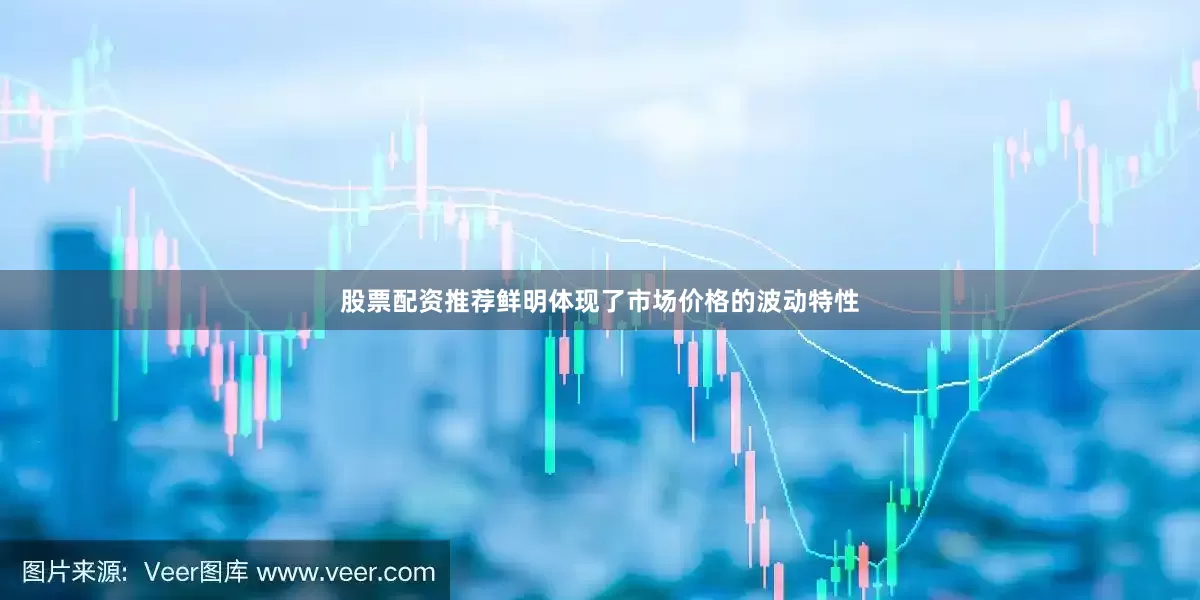股票配资推荐鲜明体现了市场价格的波动特性