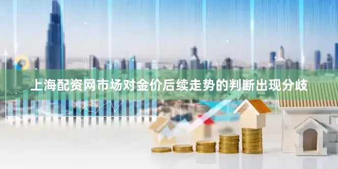 上海配资网市场对金价后续走势的判断出现分歧