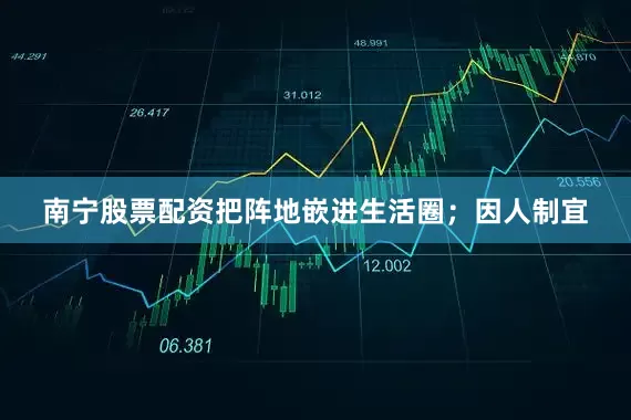 南宁股票配资把阵地嵌进生活圈；因人制宜