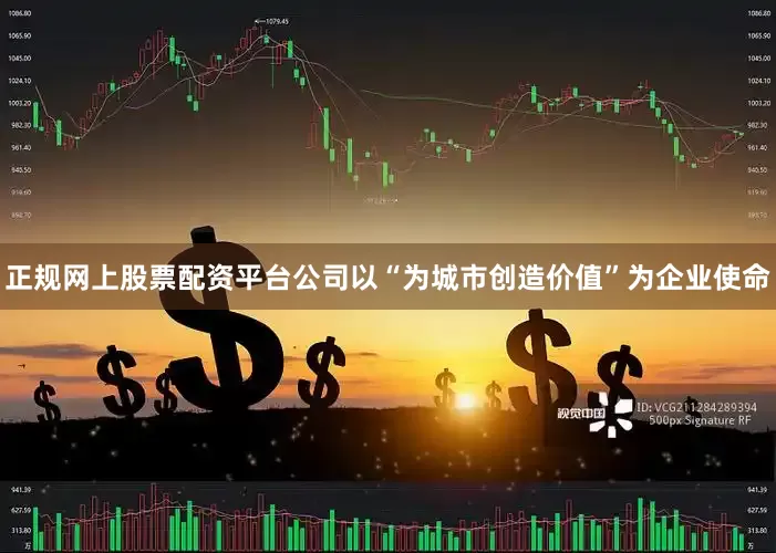 正规网上股票配资平台　　公司以“为城市创造价值”为企业使命