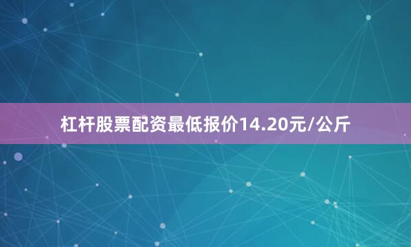 杠杆股票配资最低报价14.20元/公斤