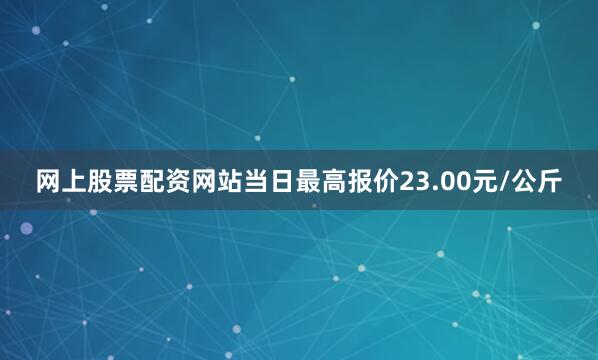 网上股票配资网站当日最高报价23.00元/公斤