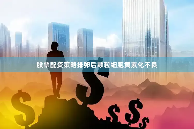 股票配资策略排卵后颗粒细胞黄素化不良
