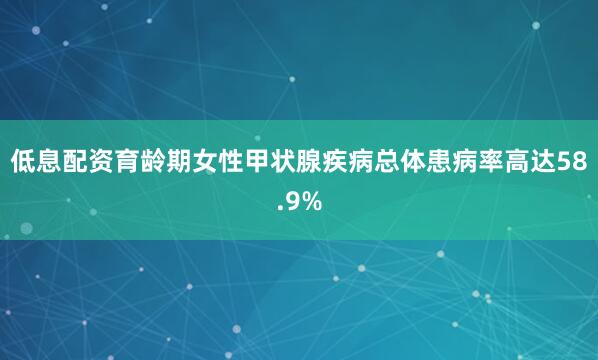 低息配资育龄期女性甲状腺疾病总体患病率高达58.9%