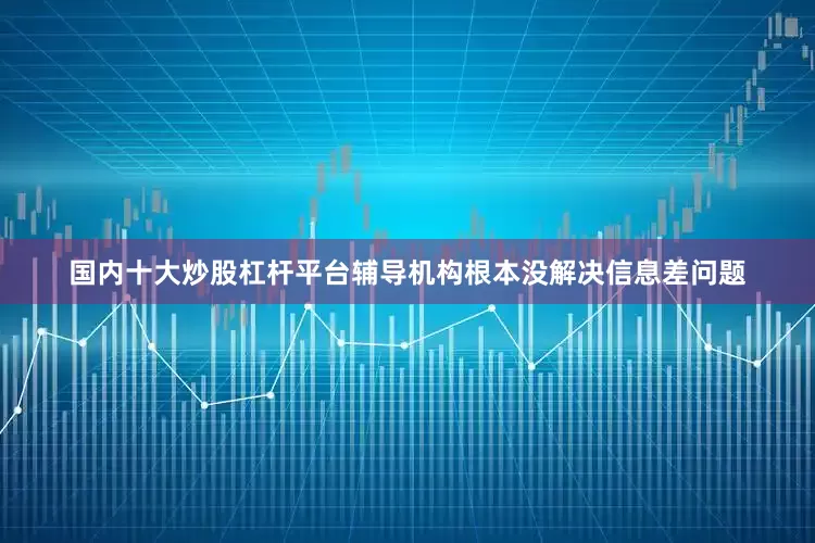 国内十大炒股杠杆平台辅导机构根本没解决信息差问题