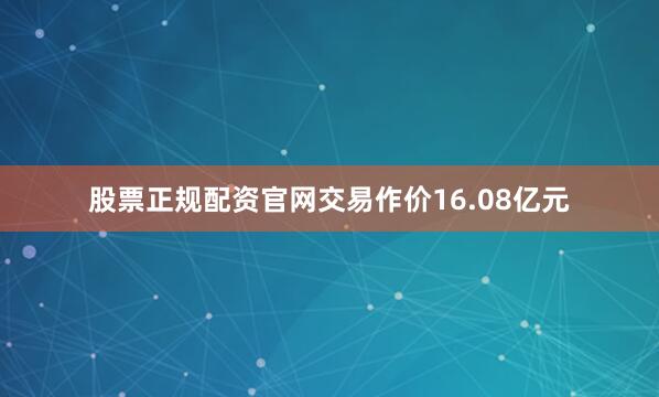 股票正规配资官网交易作价16.08亿元