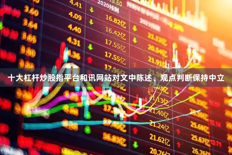 十大杠杆炒股指平台和讯网站对文中陈述、观点判断保持中立