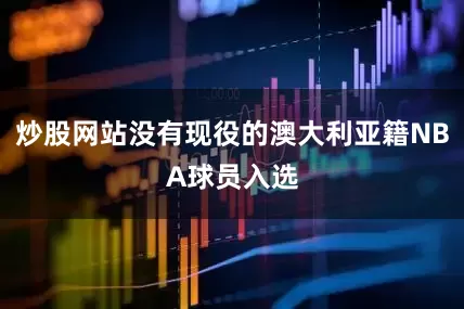 炒股网站没有现役的澳大利亚籍NBA球员入选