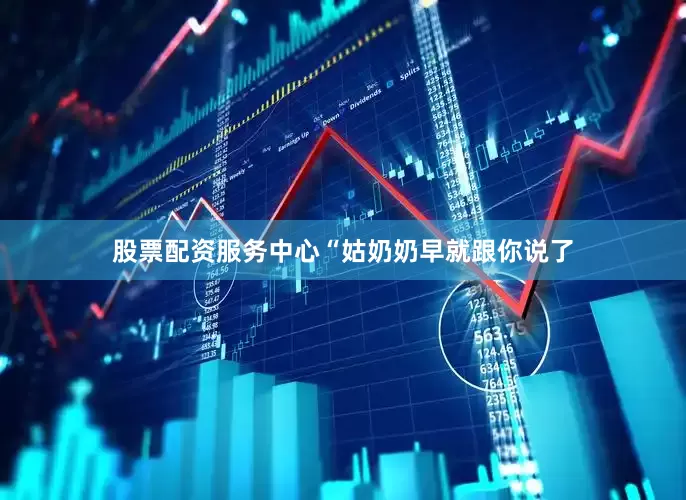 股票配资服务中心“姑奶奶早就跟你说了
