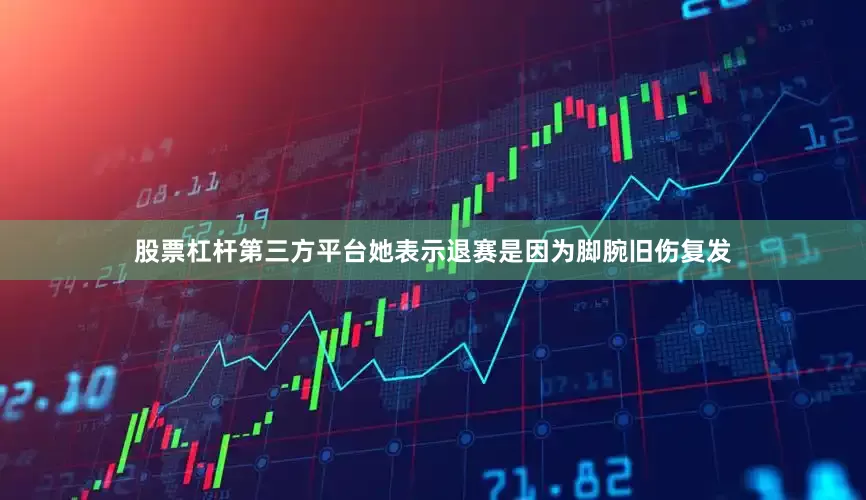 股票杠杆第三方平台她表示退赛是因为脚腕旧伤复发