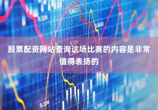 股票配资网站查询这场比赛的内容是非常值得表扬的