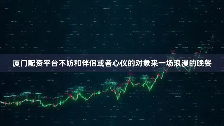 厦门配资平台不妨和伴侣或者心仪的对象来一场浪漫的晚餐