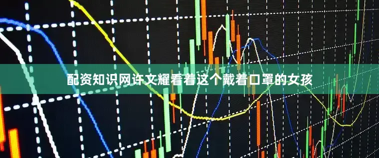 配资知识网许文耀看着这个戴着口罩的女孩