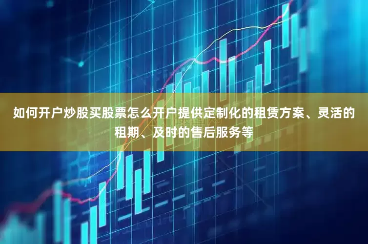 如何开户炒股买股票怎么开户提供定制化的租赁方案、灵活的租期、及时的售后服务等