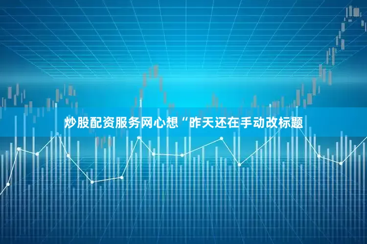 炒股配资服务网心想“昨天还在手动改标题