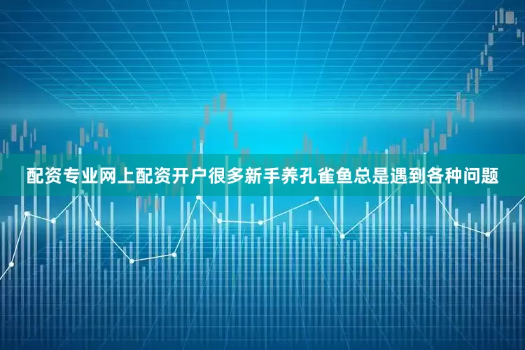 配资专业网上配资开户很多新手养孔雀鱼总是遇到各种问题