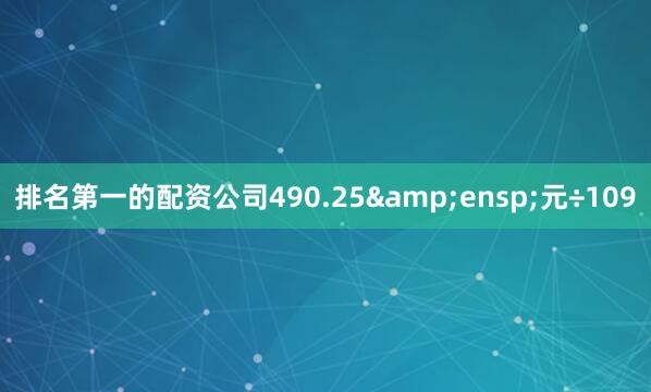 排名第一的配资公司490.25&ensp;元÷109