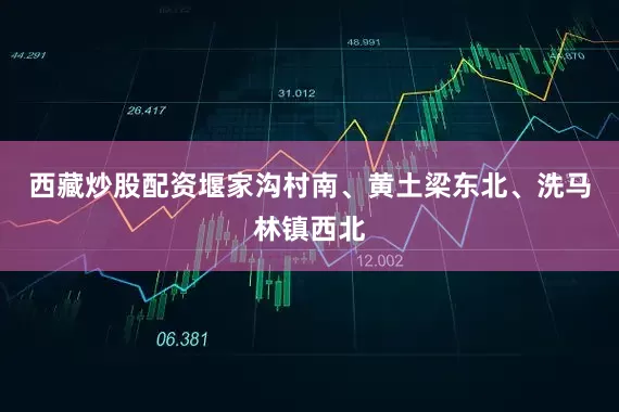 西藏炒股配资堰家沟村南、黄土梁东北、洗马林镇西北