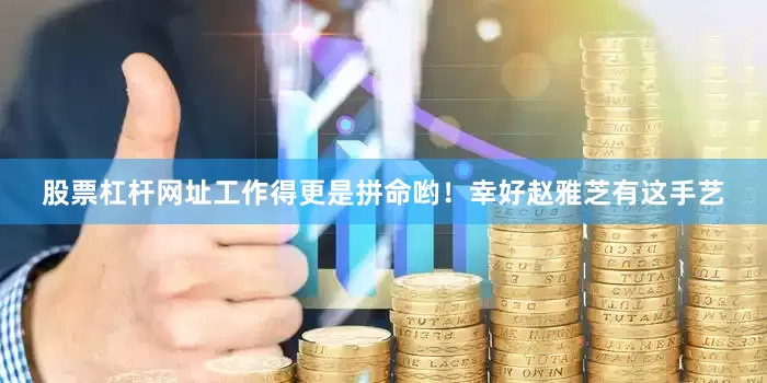股票杠杆网址工作得更是拼命哟！幸好赵雅芝有这手艺