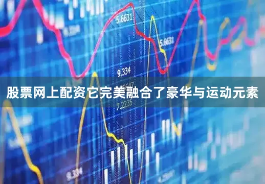 股票网上配资它完美融合了豪华与运动元素