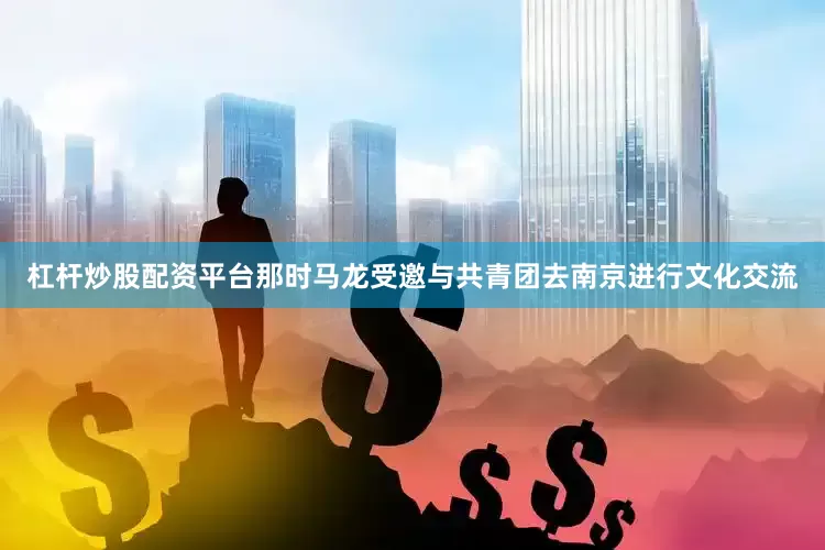 杠杆炒股配资平台那时马龙受邀与共青团去南京进行文化交流