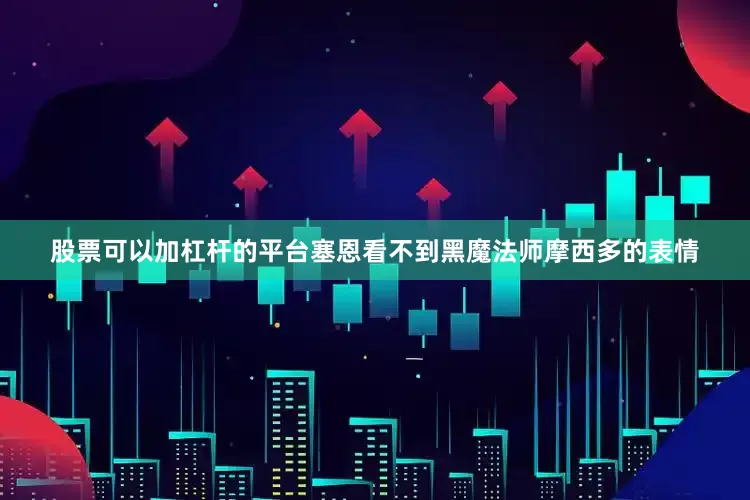 股票可以加杠杆的平台塞恩看不到黑魔法师摩西多的表情