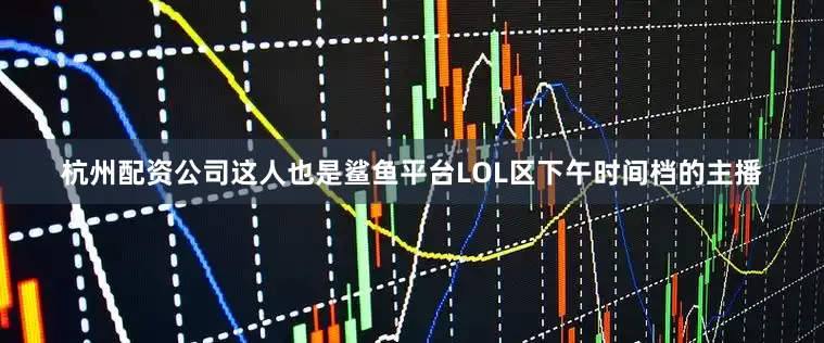 杭州配资公司这人也是鲨鱼平台LOL区下午时间档的主播
