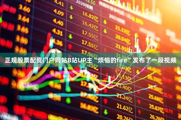 正规股票配资门户网站B站UP主“烦恼的fire”发布了一段视频