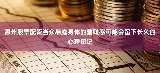 惠州股票配资当众暴露身体的羞耻感可能会留下长久的心理印记
