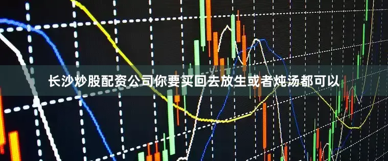 长沙炒股配资公司你要买回去放生或者炖汤都可以