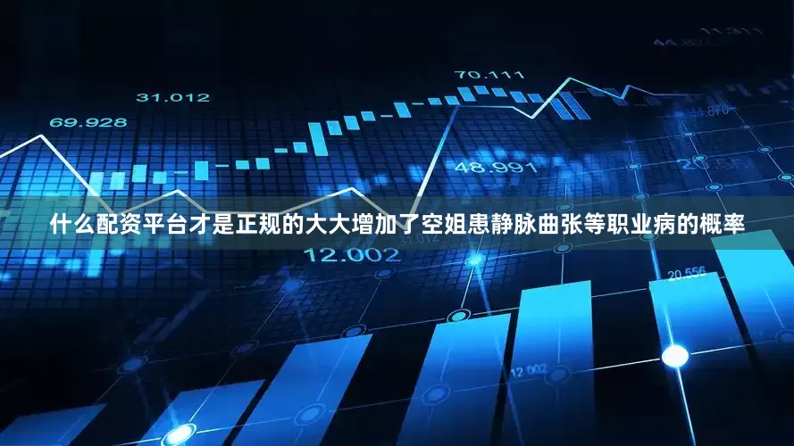 什么配资平台才是正规的大大增加了空姐患静脉曲张等职业病的概率