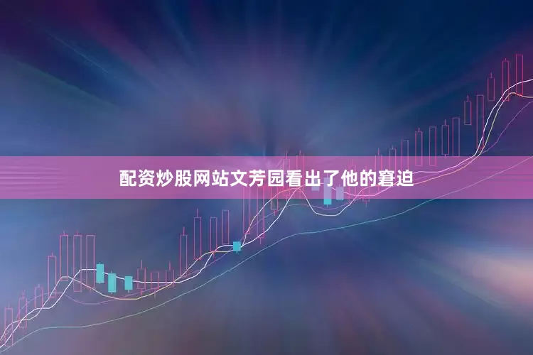 配资炒股网站文芳园看出了他的窘迫