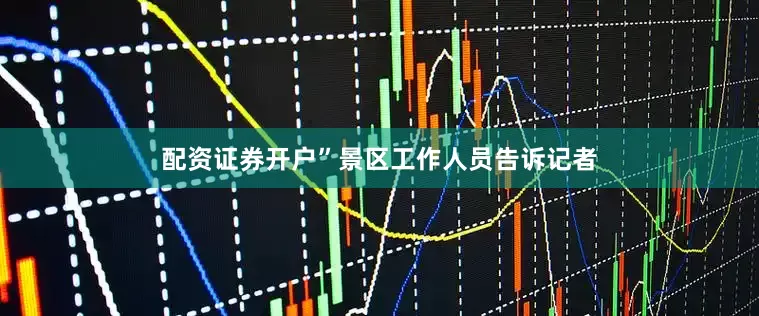 配资证券开户”景区工作人员告诉记者