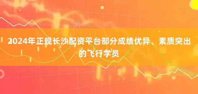 2024年正规长沙配资平台部分成绩优异、素质突出的飞行学员