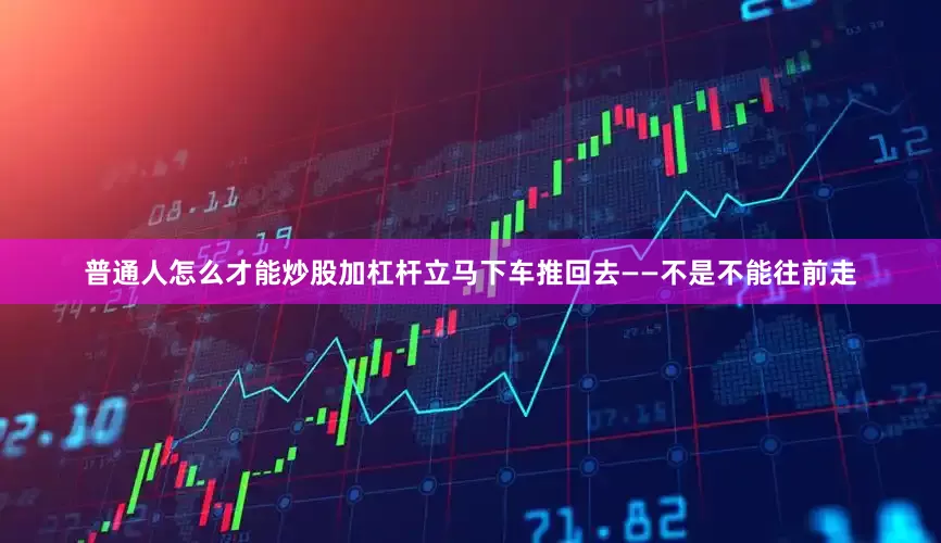 普通人怎么才能炒股加杠杆立马下车推回去——不是不能往前走