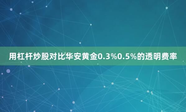 用杠杆炒股对比华安黄金0.3%0.5%的透明费率