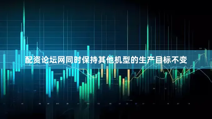 配资论坛网同时保持其他机型的生产目标不变