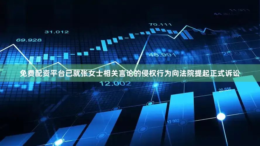 免费配资平台已就张女士相关言论的侵权行为向法院提起正式诉讼