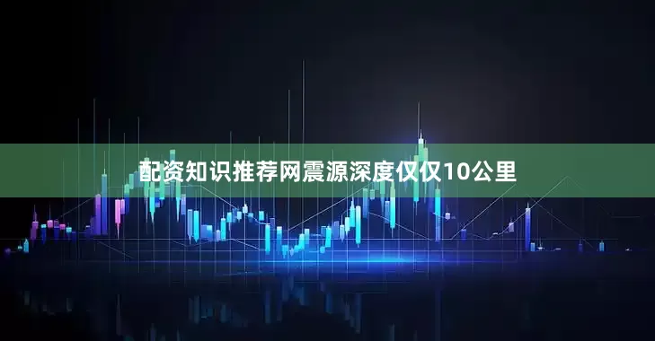 配资知识推荐网震源深度仅仅10公里