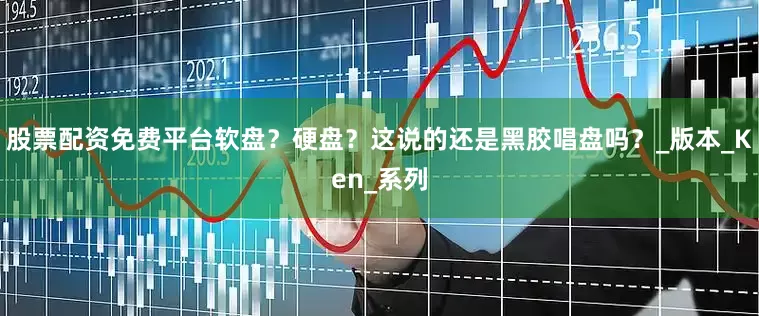 股票配资免费平台软盘？硬盘？这说的还是黑胶唱盘吗？_版本_Ken_系列